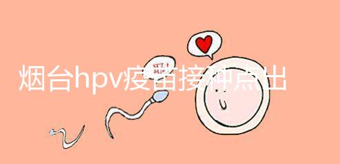 煙臺(tái)hpv疫苗接種點(diǎn)出爐，蓬萊、瑯琊這些門診能預(yù)約