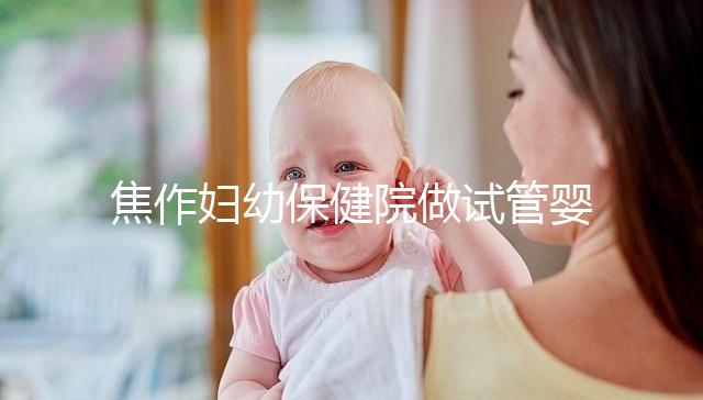 焦作婦幼保健院做試管嬰兒怎么樣，2024助孕成功率數據公布