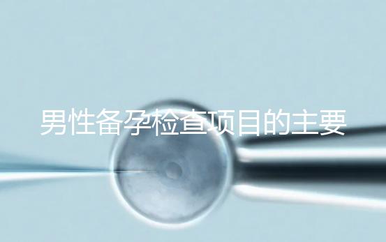 男性備孕檢查項(xiàng)目的主要內(nèi)容是什么？