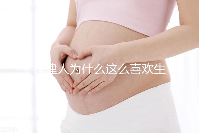 福建人為什么這么喜歡生兒子，福建人喜歡做試管嬰兒的原因，原來如此