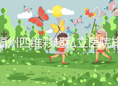 福州四維彩超私立醫院排名整理，2024費用、預約一文說清