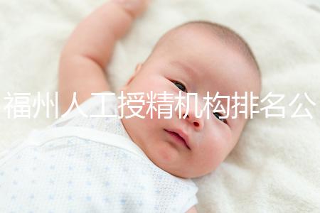 福州人工授精機構(gòu)排名公布，這些醫(yī)院的醫(yī)生更專業(yè)，不要錯過