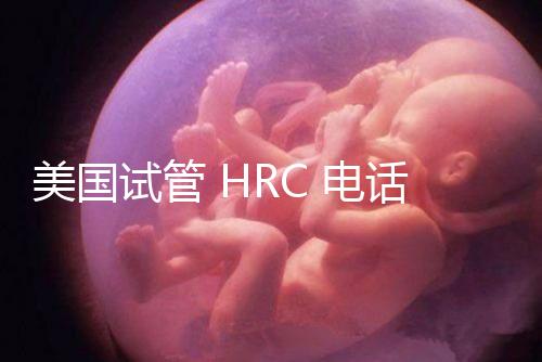 美國(guó)試管 HRC 電話（美國(guó)hrc試管醫(yī)院）