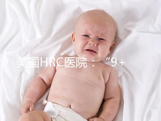 美國HRC醫(yī)院：“9+3”模式成為大齡人群赴美試管嬰兒首選