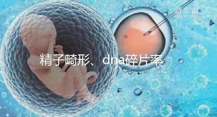 精子畸形、dna碎片率高，三代試管嬰兒或許是最后“救星”