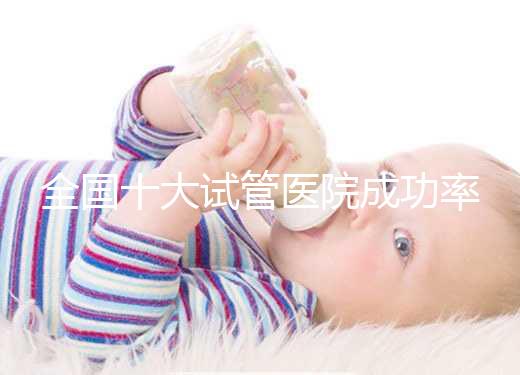 全國十大試管醫院成功率排名，試管嬰兒醫院哪家好