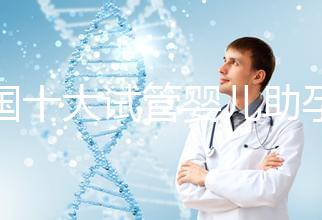 全國十大試管嬰兒助孕醫(yī)院排名2024,優(yōu)質醫(yī)療資源供您選擇!