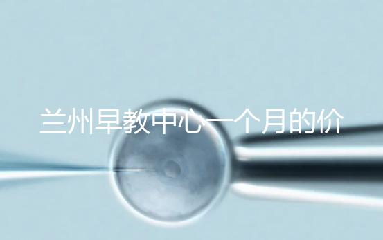 蘭州早教中心一個月的價格，哪個教學質量好才是最重要的