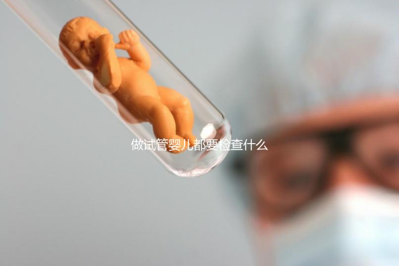 做試管嬰兒都要檢查什么（做試管嬰兒都要檢查什么項目）