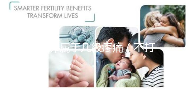 取卵屬于幾級疼痛（不打麻藥取卵屬于幾級疼痛）