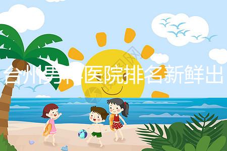臺州男科醫(yī)院排名新鮮出爐快瞧,60s弄清2024哪家好