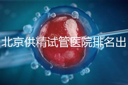 北京供精試管醫院排名出爐，海軍總醫院、北京朝陽醫院上榜