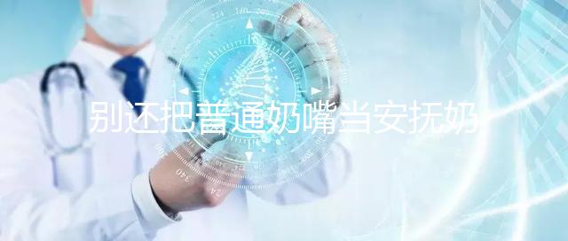 別還把普通奶嘴當(dāng)安撫奶嘴用了！二者功效、型號(hào)均不同