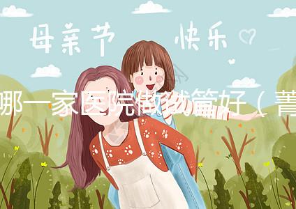 哪一家醫(yī)院做試管好(菁華醫(yī)院和盛京哪個做試管好)