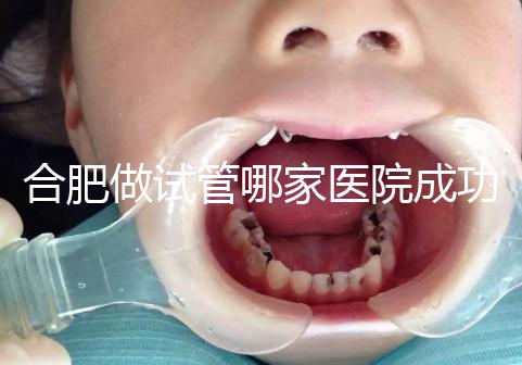 合肥做試管哪家醫院成功率最高（合肥做試管哪家醫院成功率最高的）