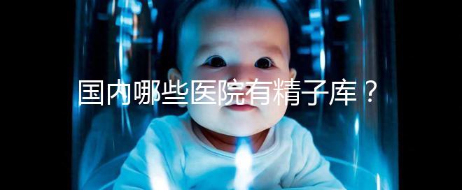 國內哪些醫院有精子庫？供精試管的費用和流程介紹！