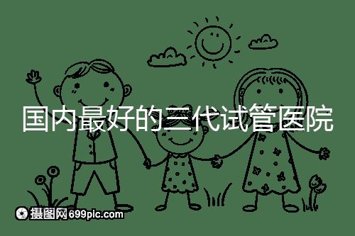 國內最好的三代試管醫院名單出爐,這些私立機構不可錯過