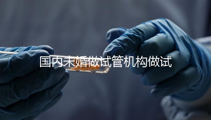 國內未婚做試管機構做試管哪家好？這三家醫院試管成功率最高