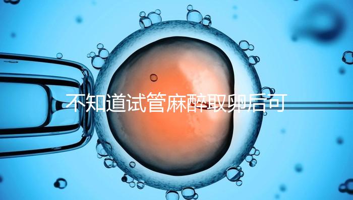 不知道試管麻醉取卵后可否吃薯片？看完注意事項便明了