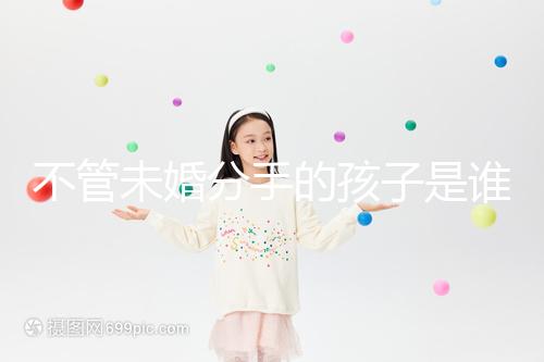 不管未婚分手的孩子是誰撫養的，先搞清楚是否合法