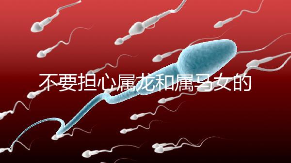 不要擔(dān)心屬龍和屬馬女的婚姻是否不匹配你知道自己是否犯了沖突嗎？