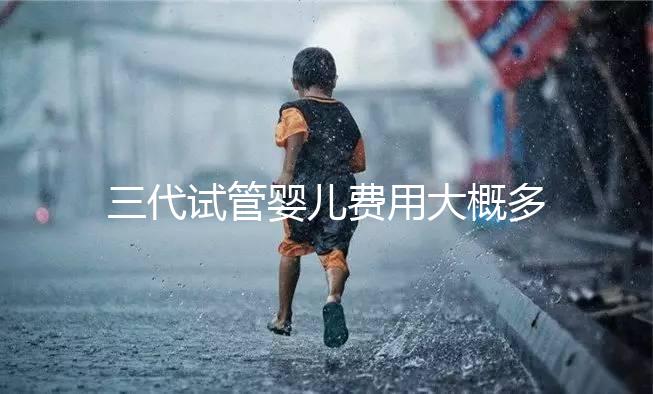 三代試管嬰兒費用大概多少（昆華醫院三代試管嬰兒費用大概多少）