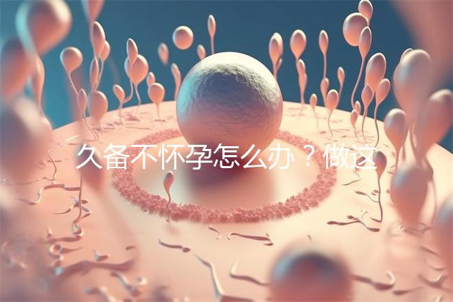 久備不懷孕怎么辦？做這6個檢查能助你找到“元兇”