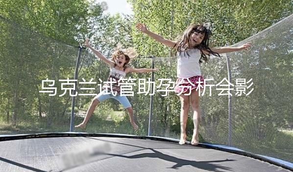 烏克蘭試管助孕分析會影響疫情下出國嗎？