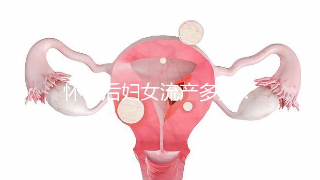 懷孕后婦女流產多久？