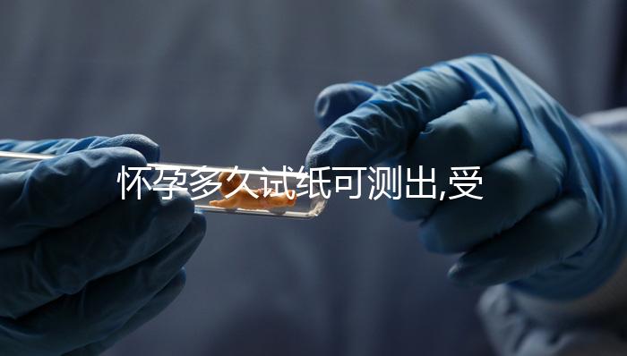 懷孕多久試紙可測(cè)出,受精卵著床可在7天或停經(jīng)33天檢測(cè)