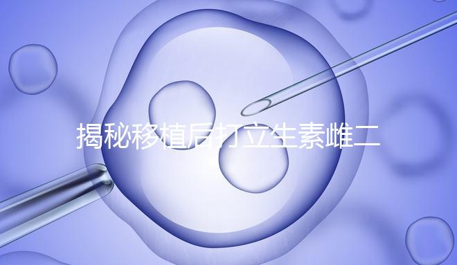 揭秘移植后打立生素雌二醇血值會不會很高，多少正常瞧這