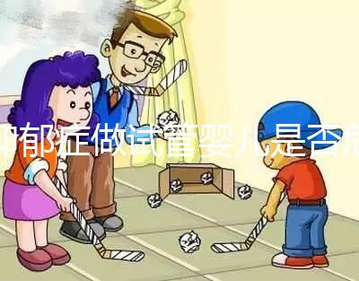 抑郁癥做試管嬰兒是否危險，哪個不能做答案來揭示