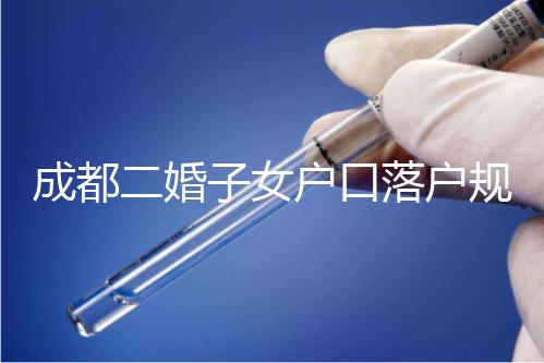 成都二婚子女戶口落戶規(guī)定解讀，按流程走最快一個(gè)月完成