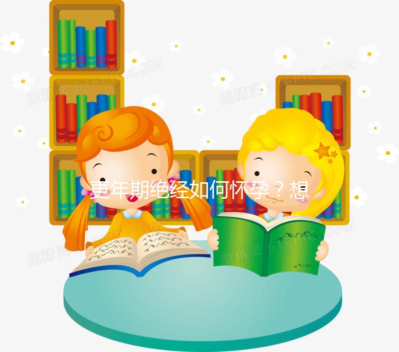 更年期絕經如何懷孕？想成為準媽媽，做到這3點是關鍵