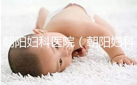 朝陽婦科醫院(朝陽婦科醫院咨詢免費咨詢)