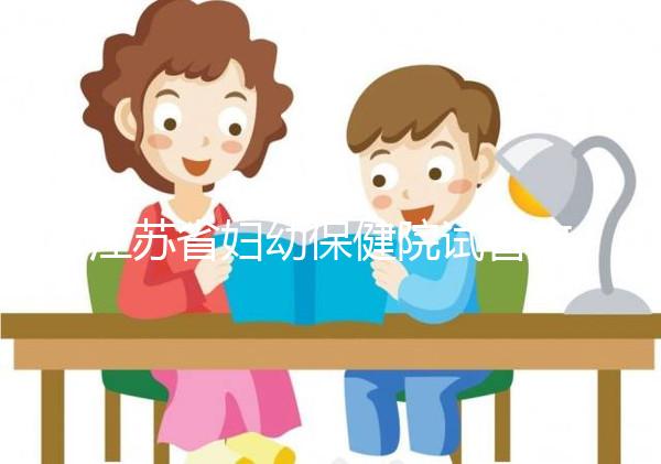 江蘇省婦幼保健院試管攻略,附全流程繳費明細(xì)及成功率參考