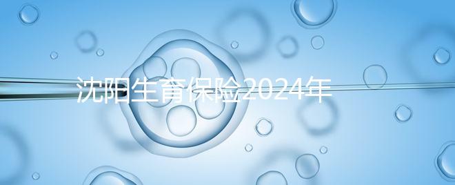 沈陽生育保險(xiǎn)2024年新政策,和平區(qū)分娩當(dāng)月可報(bào)銷10個(gè)月