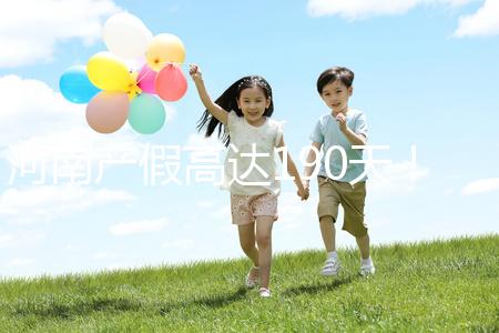 河南產(chǎn)假高達190天！2024年新規(guī)匯總(含工資發(fā)放標準)