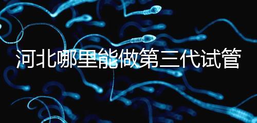 河北哪里能做第三代試管嬰兒？遵化有醫院能做試管嗎？