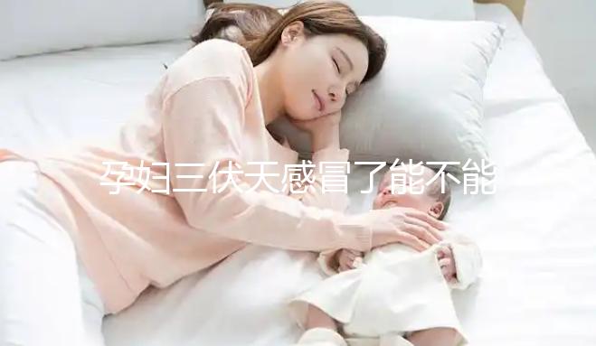 孕婦三伏天感冒了能不能吃藥要早知，當(dāng)心對寶寶產(chǎn)生影響