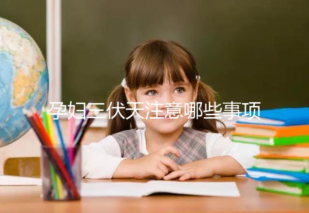 孕婦三伏天注意哪些事項(xiàng)和禁忌戳，要不要堅(jiān)持散步看情況