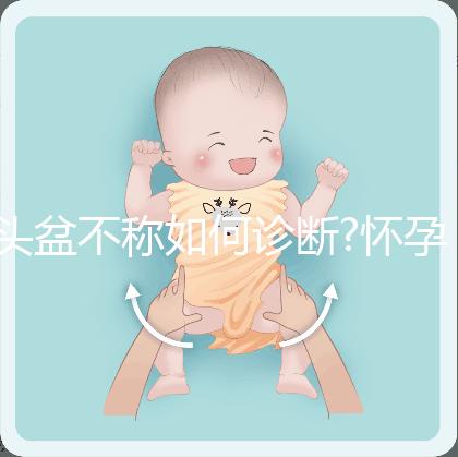 頭盆不稱如何診斷?懷孕9月查出頭盆不稱，是順還是剖