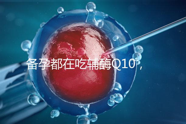 備孕都在吃輔酶Q10，其實(shí)對(duì)懷孕有這4大好處！