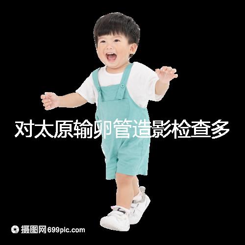 對太原輸卵管造影檢查多少錢，哪家醫院好，快速收集？