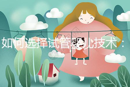 如何選擇試管嬰兒技術：一、二、三代區別與科學選擇建議