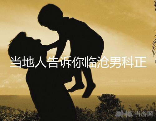 當(dāng)?shù)厝烁嬖V你臨滄男科正規(guī)醫(yī)院有哪些,看病認(rèn)可這個(gè)榜單