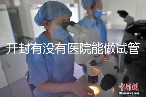 開封有沒有醫院能做試管嬰兒？單次試管費用及成功率介紹