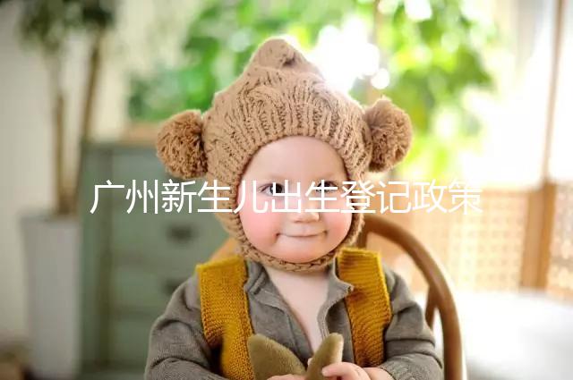 廣州新生兒出生登記政策有變化，附海珠、天河區入戶指南