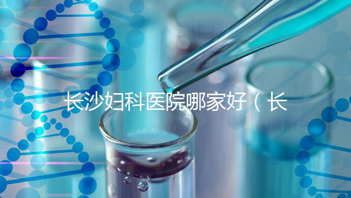 長(zhǎng)沙婦科醫(yī)院哪家好(長(zhǎng)沙婦科醫(yī)院哪家好不用排隊(duì))