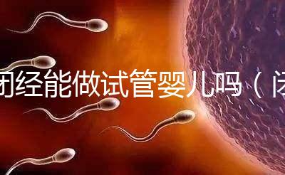 閉經能做試管嬰兒嗎(閉經了還能做試管嬰兒嗎)